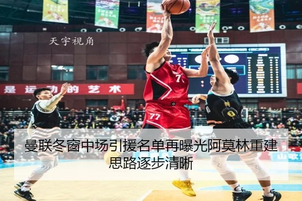 曼联冬窗中场引援名单再曝光阿莫林重建思路逐步清晰